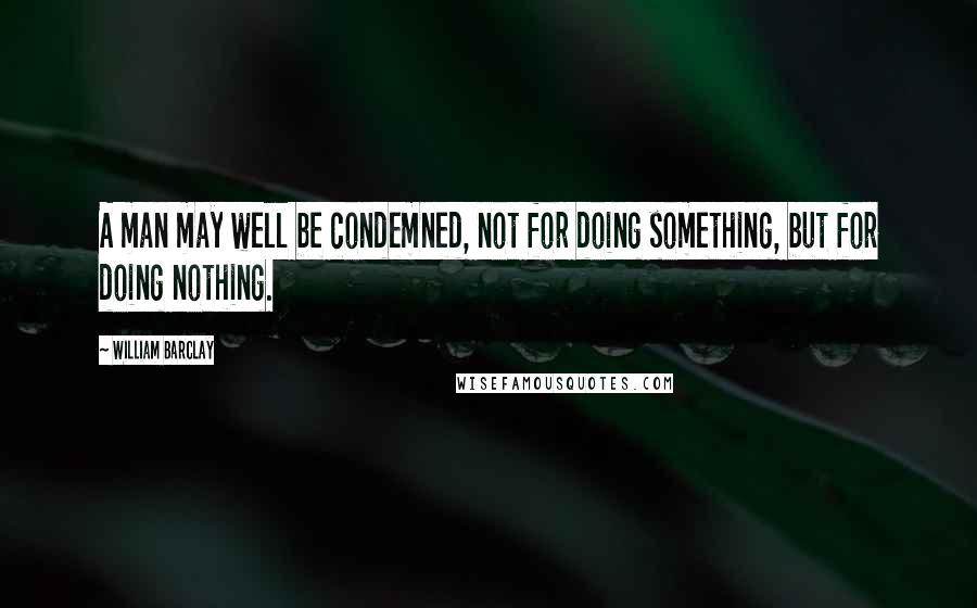 William Barclay Quotes: A man may well be condemned, not for doing something, but for doing nothing.