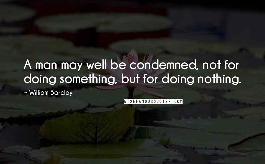 William Barclay Quotes: A man may well be condemned, not for doing something, but for doing nothing.