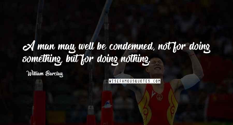 William Barclay Quotes: A man may well be condemned, not for doing something, but for doing nothing.