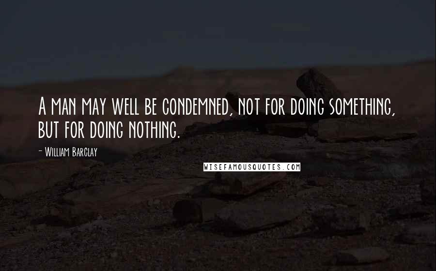 William Barclay Quotes: A man may well be condemned, not for doing something, but for doing nothing.