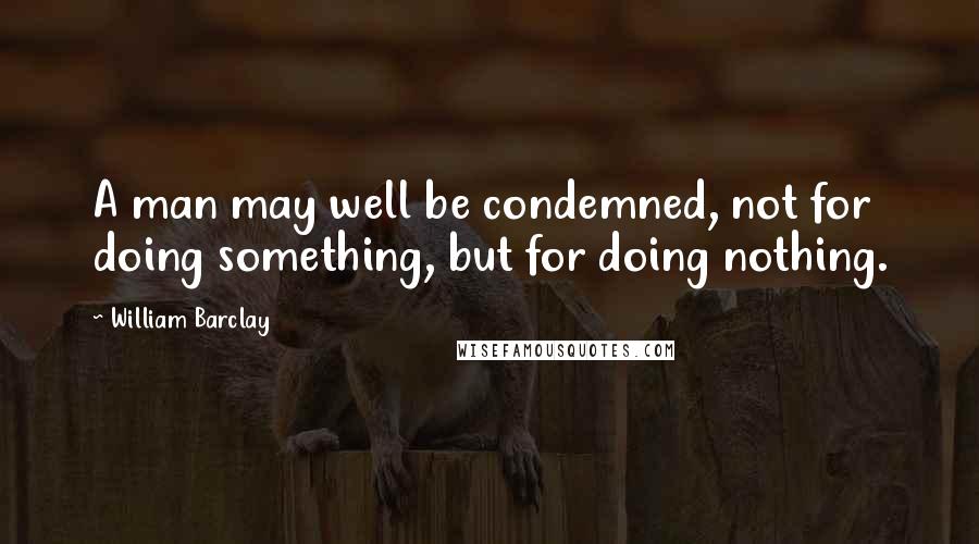 William Barclay Quotes: A man may well be condemned, not for doing something, but for doing nothing.