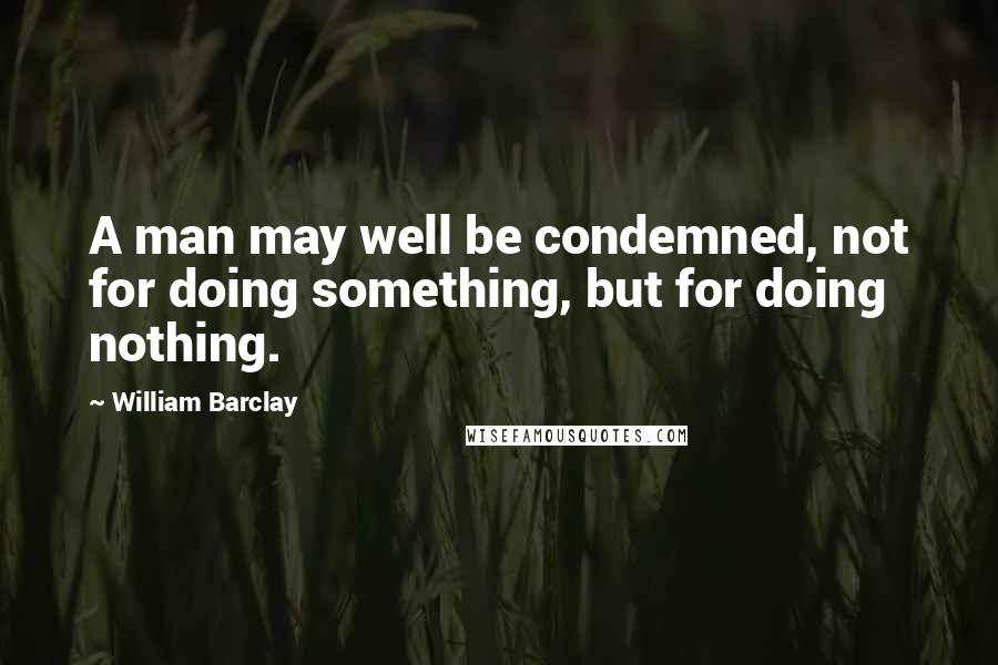 William Barclay Quotes: A man may well be condemned, not for doing something, but for doing nothing.