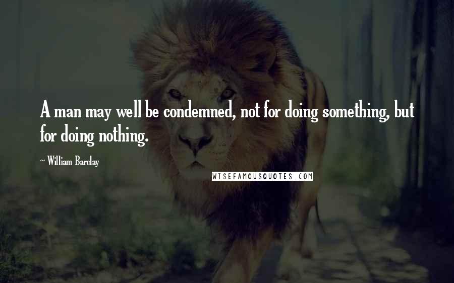 William Barclay Quotes: A man may well be condemned, not for doing something, but for doing nothing.