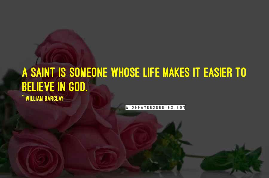 William Barclay Quotes: A saint is someone whose life makes it easier to believe in God.