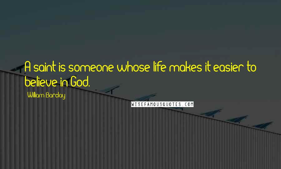 William Barclay Quotes: A saint is someone whose life makes it easier to believe in God.