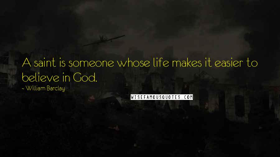 William Barclay Quotes: A saint is someone whose life makes it easier to believe in God.