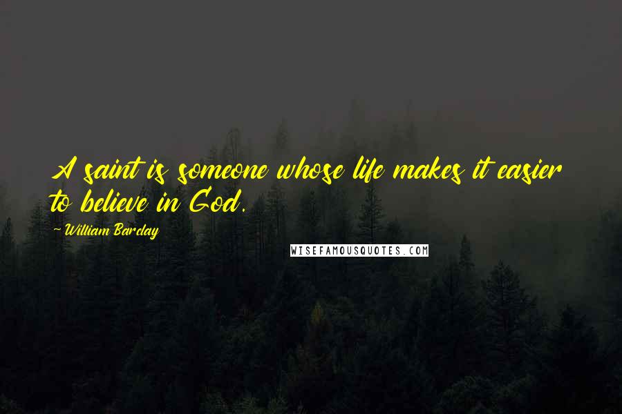 William Barclay Quotes: A saint is someone whose life makes it easier to believe in God.