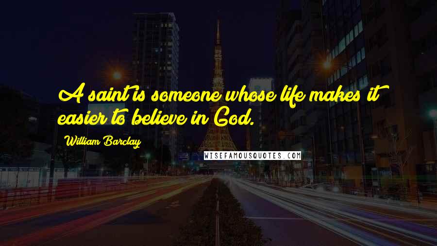 William Barclay Quotes: A saint is someone whose life makes it easier to believe in God.