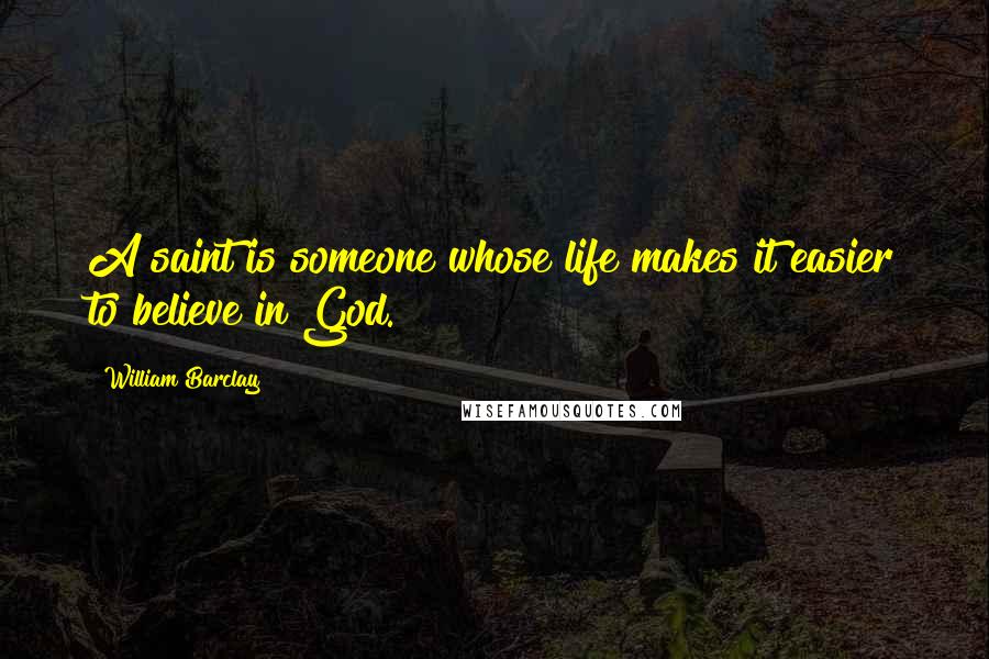 William Barclay Quotes: A saint is someone whose life makes it easier to believe in God.