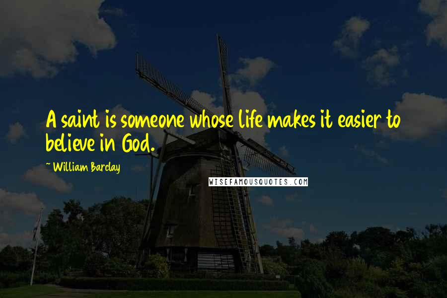 William Barclay Quotes: A saint is someone whose life makes it easier to believe in God.