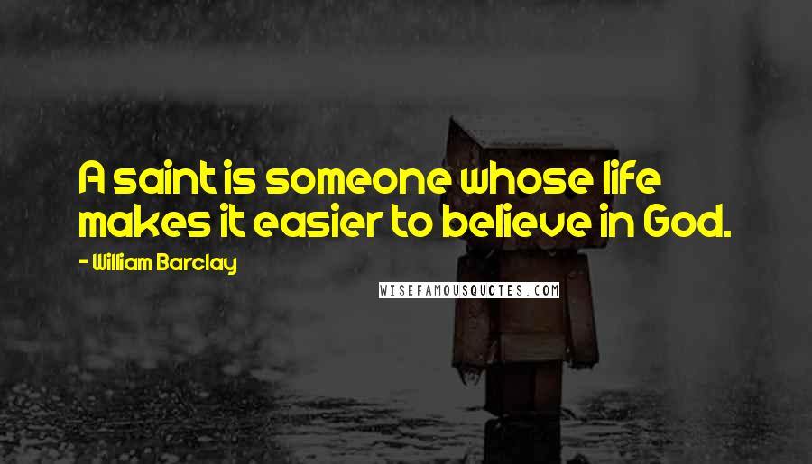 William Barclay Quotes: A saint is someone whose life makes it easier to believe in God.