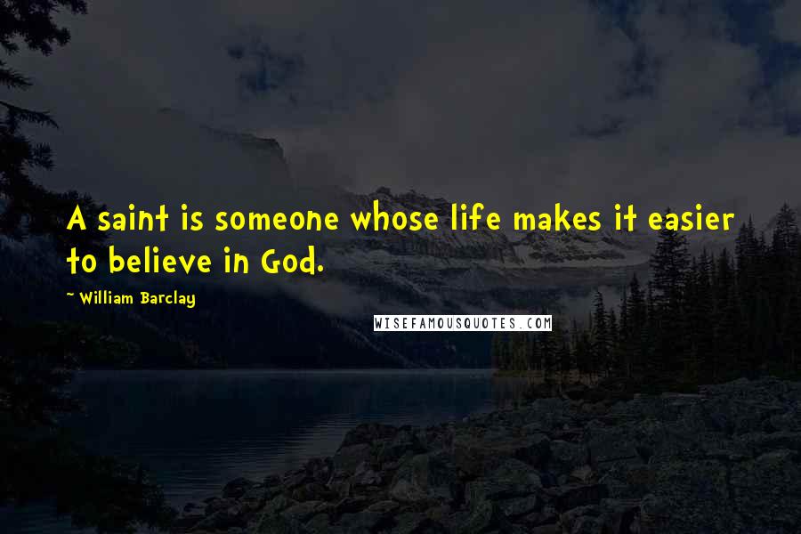 William Barclay Quotes: A saint is someone whose life makes it easier to believe in God.