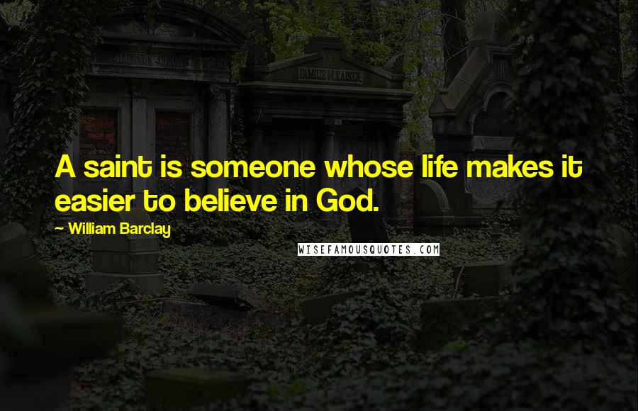 William Barclay Quotes: A saint is someone whose life makes it easier to believe in God.