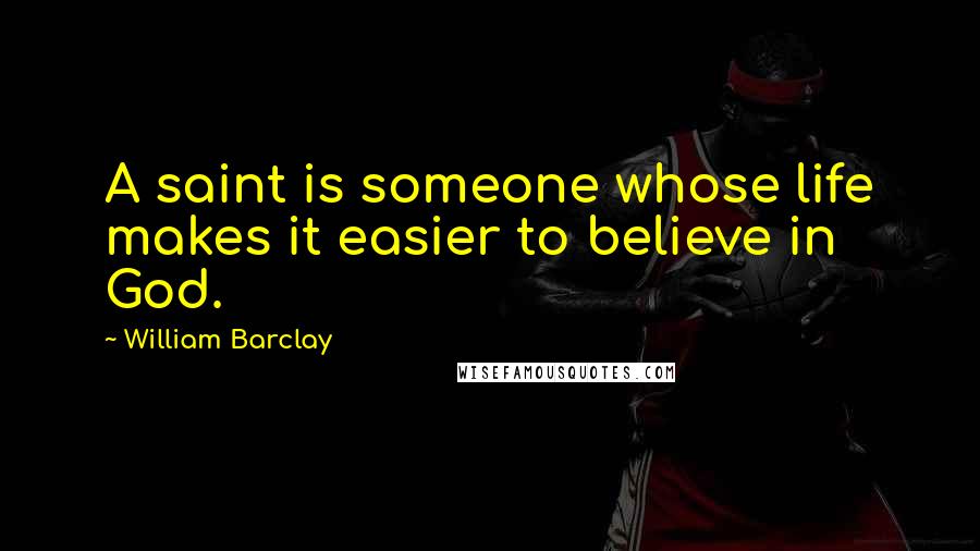 William Barclay Quotes: A saint is someone whose life makes it easier to believe in God.