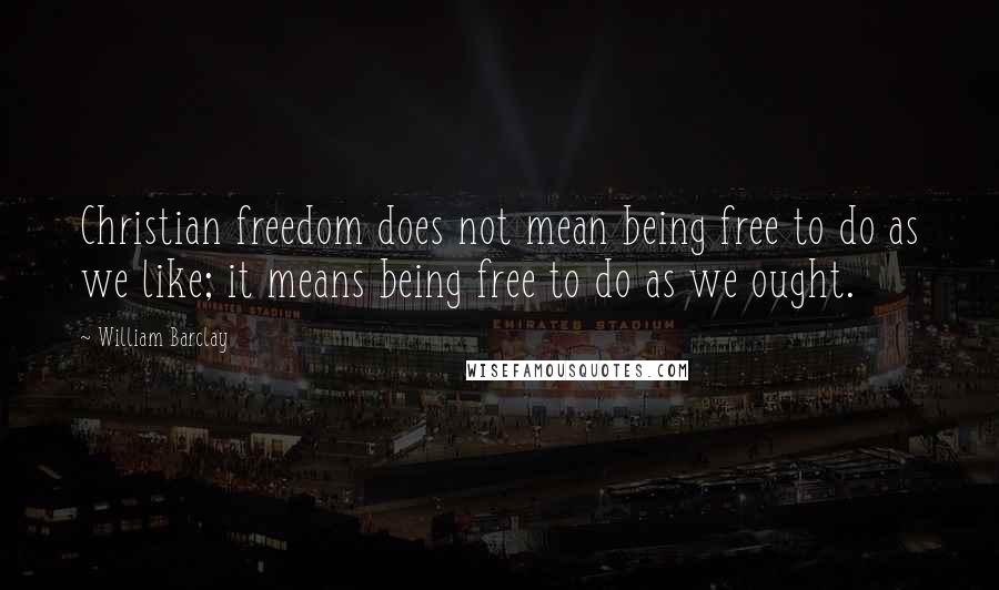 William Barclay Quotes: Christian freedom does not mean being free to do as we like; it means being free to do as we ought.