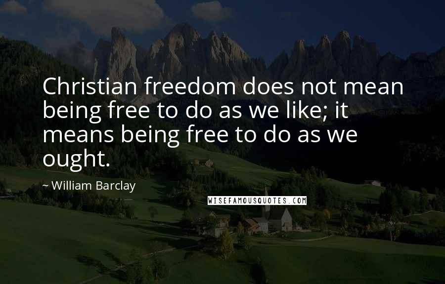 William Barclay Quotes: Christian freedom does not mean being free to do as we like; it means being free to do as we ought.