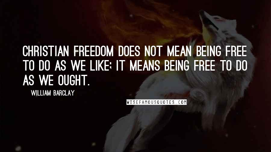 William Barclay Quotes: Christian freedom does not mean being free to do as we like; it means being free to do as we ought.