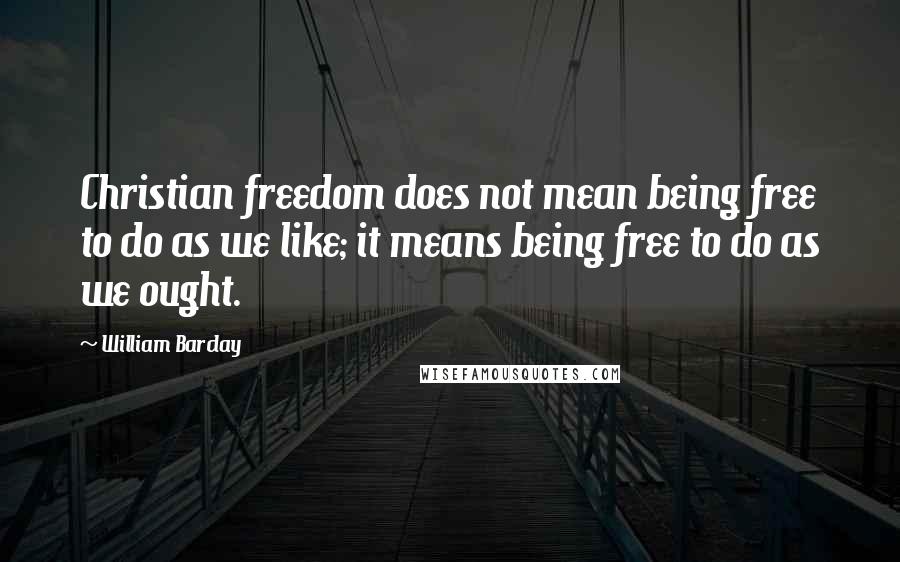 William Barclay Quotes: Christian freedom does not mean being free to do as we like; it means being free to do as we ought.