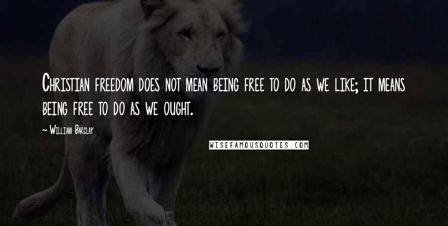 William Barclay Quotes: Christian freedom does not mean being free to do as we like; it means being free to do as we ought.