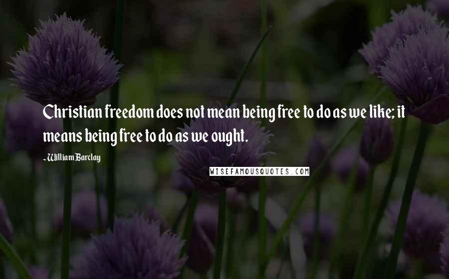 William Barclay Quotes: Christian freedom does not mean being free to do as we like; it means being free to do as we ought.