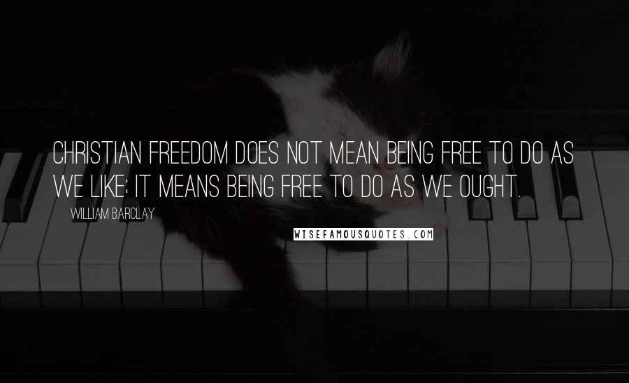 William Barclay Quotes: Christian freedom does not mean being free to do as we like; it means being free to do as we ought.