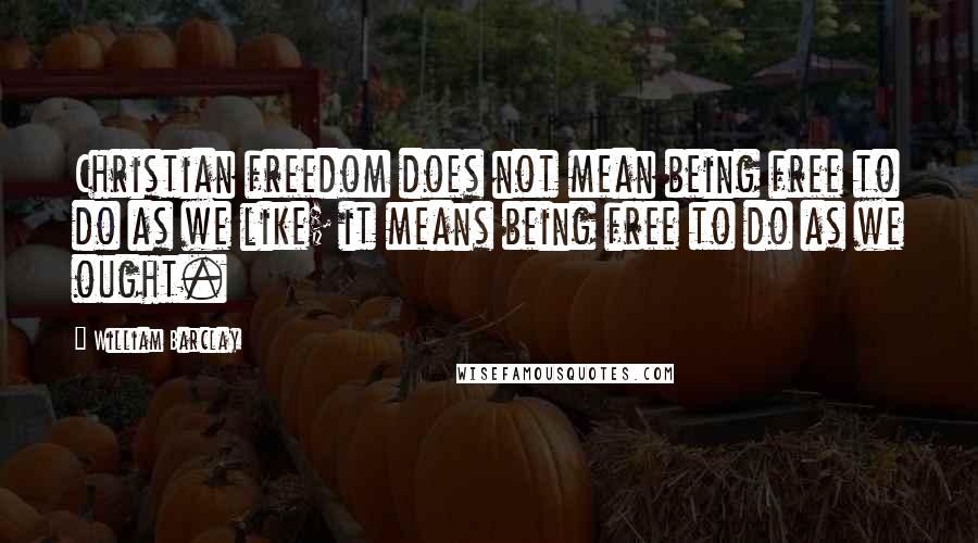 William Barclay Quotes: Christian freedom does not mean being free to do as we like; it means being free to do as we ought.