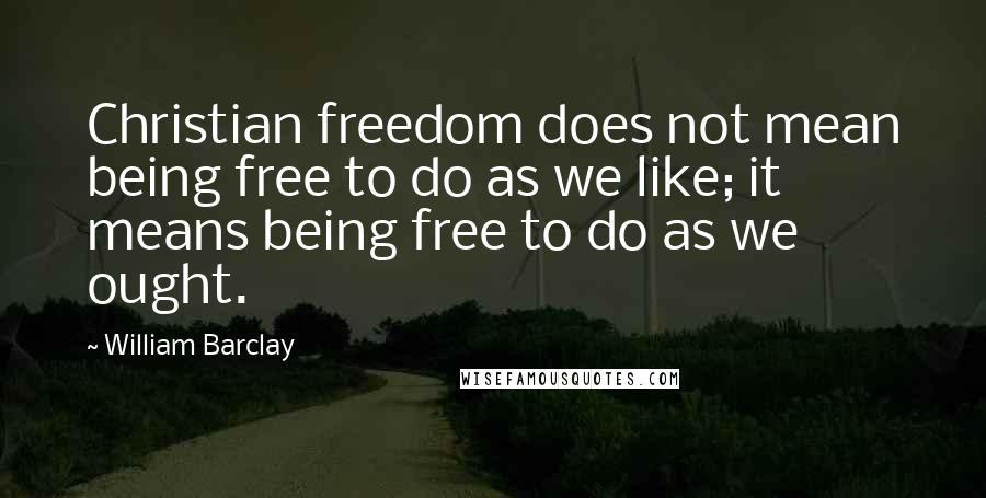 William Barclay Quotes: Christian freedom does not mean being free to do as we like; it means being free to do as we ought.