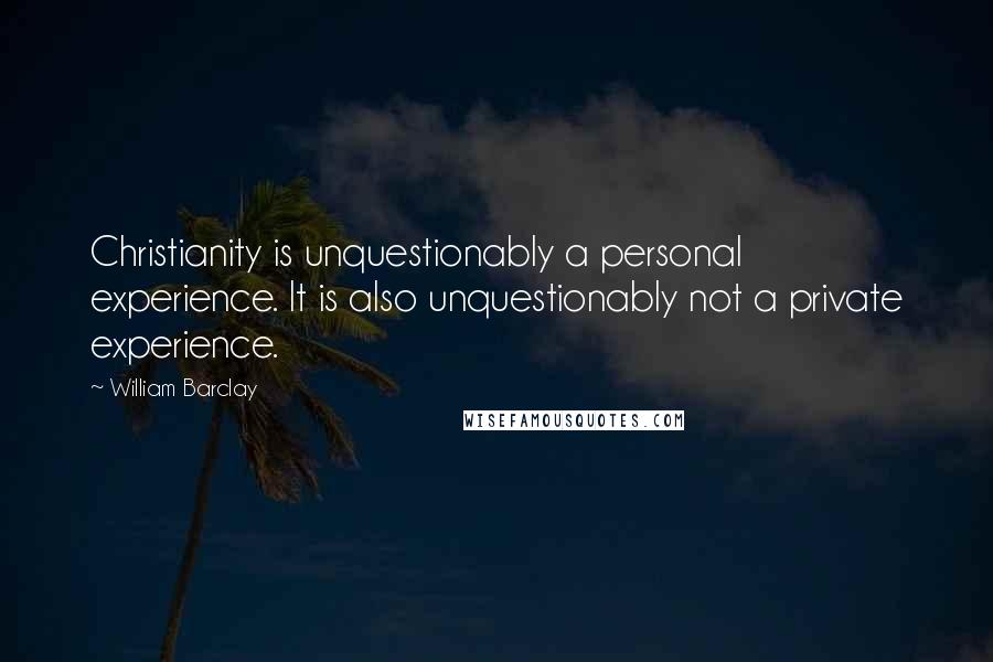 William Barclay Quotes: Christianity is unquestionably a personal experience. It is also unquestionably not a private experience.