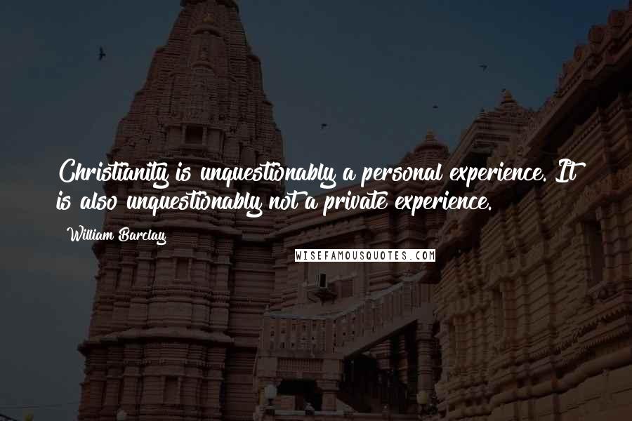 William Barclay Quotes: Christianity is unquestionably a personal experience. It is also unquestionably not a private experience.