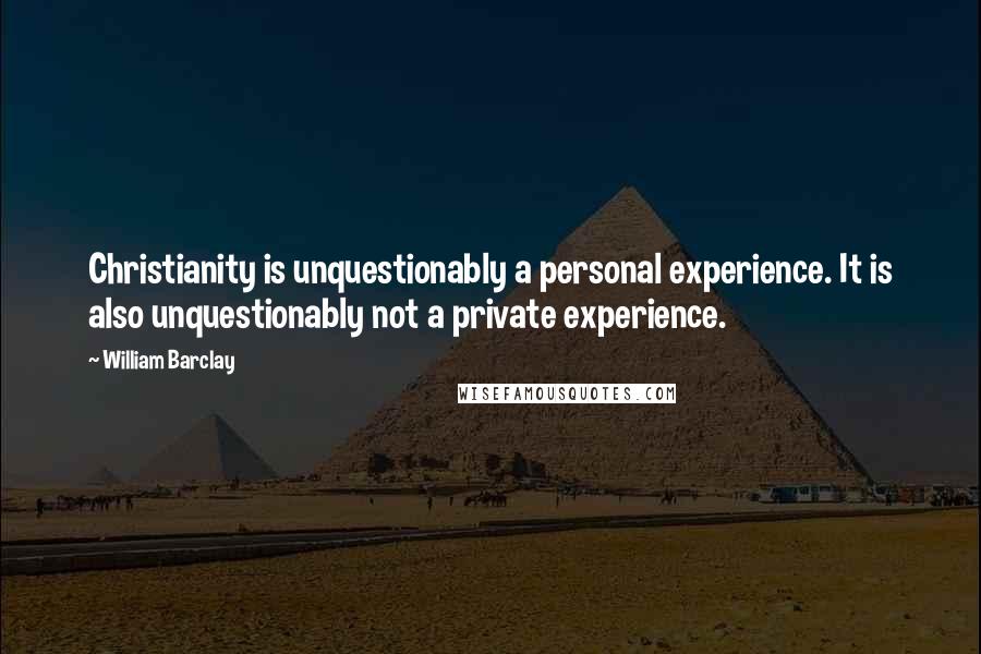 William Barclay Quotes: Christianity is unquestionably a personal experience. It is also unquestionably not a private experience.