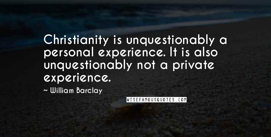 William Barclay Quotes: Christianity is unquestionably a personal experience. It is also unquestionably not a private experience.