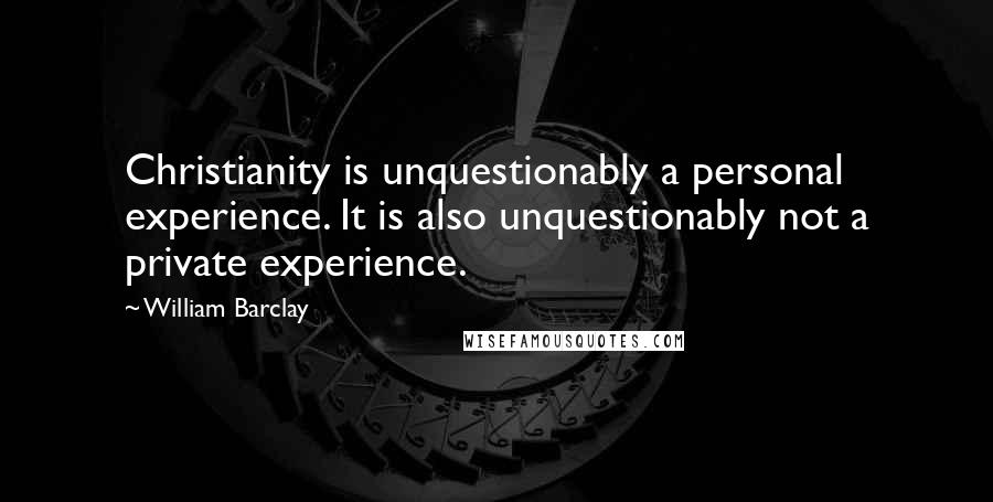 William Barclay Quotes: Christianity is unquestionably a personal experience. It is also unquestionably not a private experience.