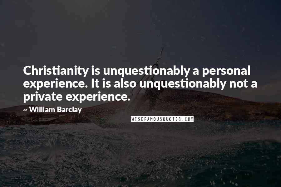 William Barclay Quotes: Christianity is unquestionably a personal experience. It is also unquestionably not a private experience.