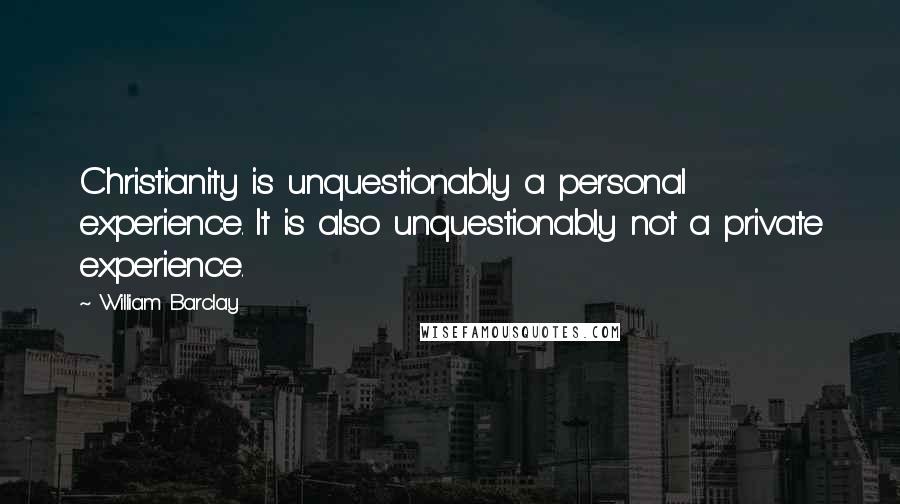 William Barclay Quotes: Christianity is unquestionably a personal experience. It is also unquestionably not a private experience.