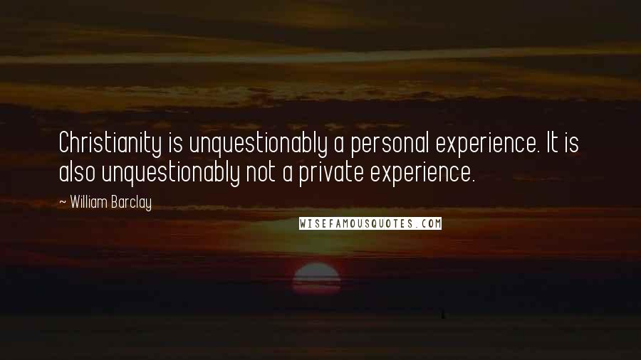William Barclay Quotes: Christianity is unquestionably a personal experience. It is also unquestionably not a private experience.