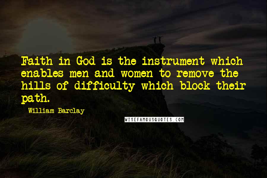 William Barclay Quotes: Faith in God is the instrument which enables men and women to remove the hills of difficulty which block their path.