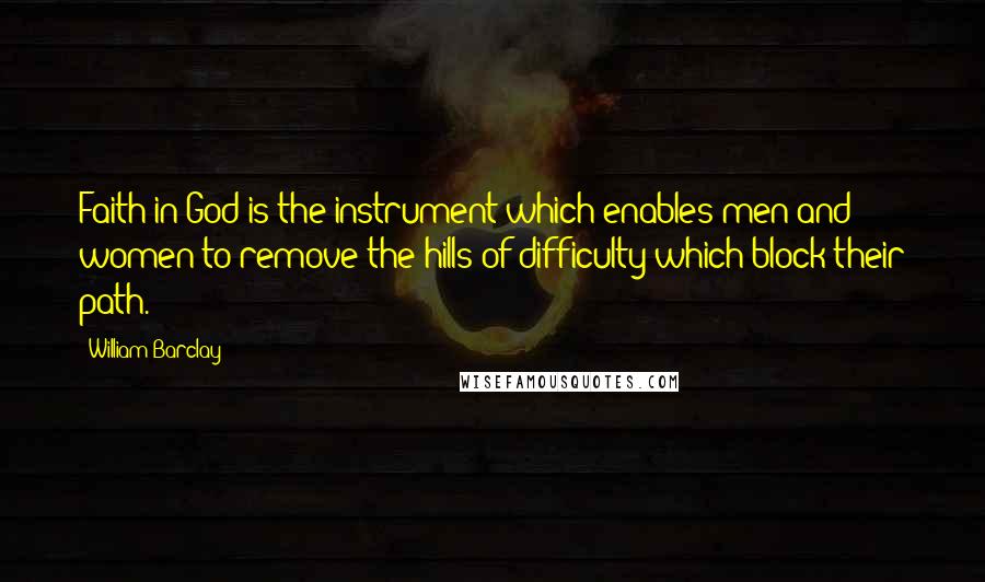 William Barclay Quotes: Faith in God is the instrument which enables men and women to remove the hills of difficulty which block their path.