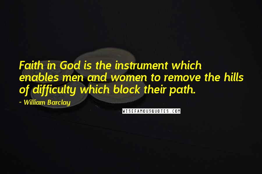 William Barclay Quotes: Faith in God is the instrument which enables men and women to remove the hills of difficulty which block their path.