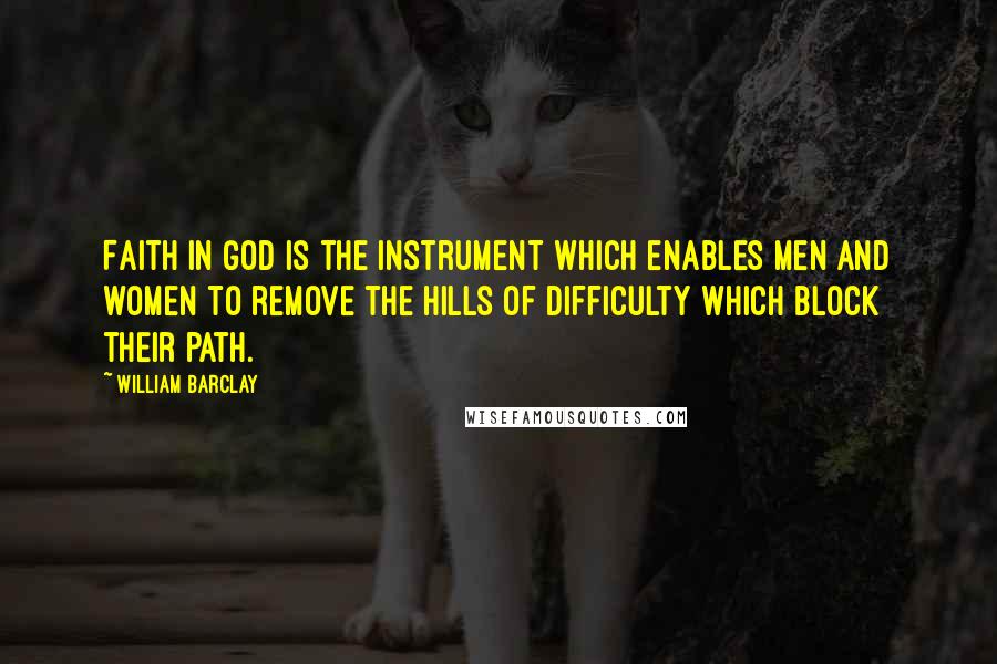 William Barclay Quotes: Faith in God is the instrument which enables men and women to remove the hills of difficulty which block their path.