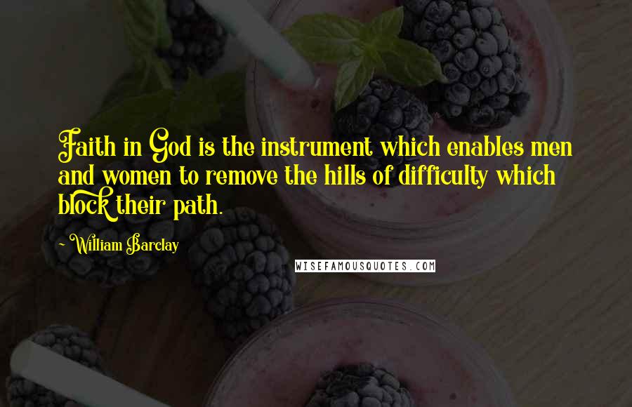 William Barclay Quotes: Faith in God is the instrument which enables men and women to remove the hills of difficulty which block their path.