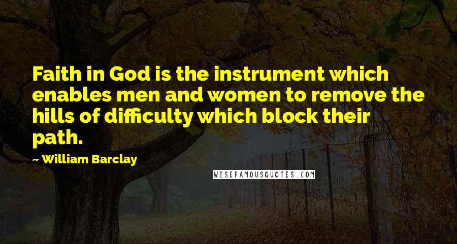 William Barclay Quotes: Faith in God is the instrument which enables men and women to remove the hills of difficulty which block their path.