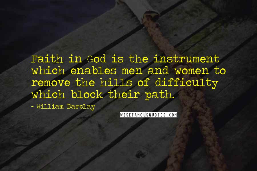 William Barclay Quotes: Faith in God is the instrument which enables men and women to remove the hills of difficulty which block their path.