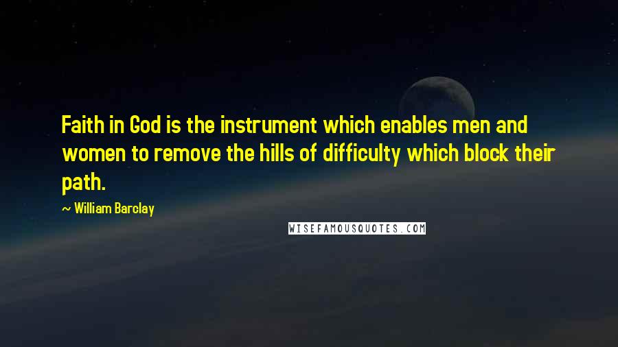 William Barclay Quotes: Faith in God is the instrument which enables men and women to remove the hills of difficulty which block their path.