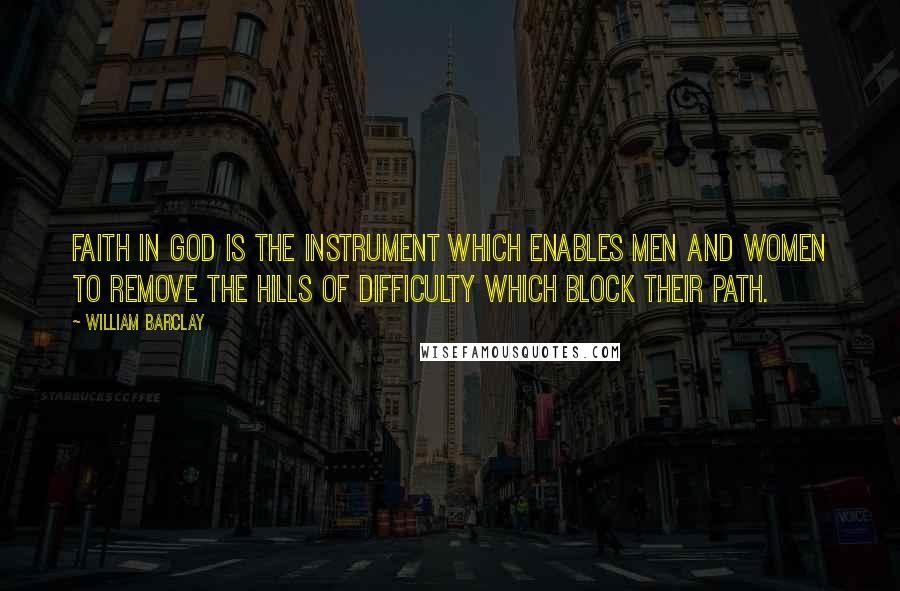 William Barclay Quotes: Faith in God is the instrument which enables men and women to remove the hills of difficulty which block their path.