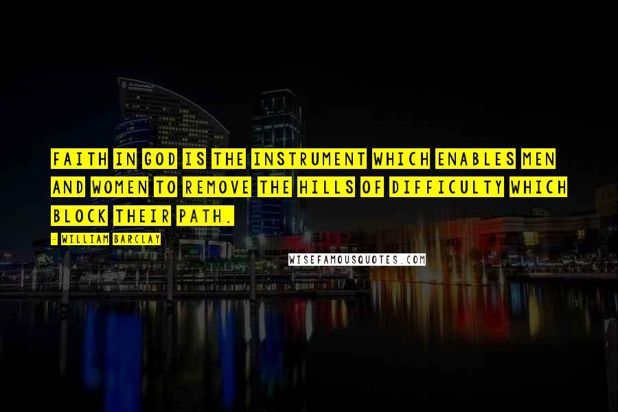 William Barclay Quotes: Faith in God is the instrument which enables men and women to remove the hills of difficulty which block their path.