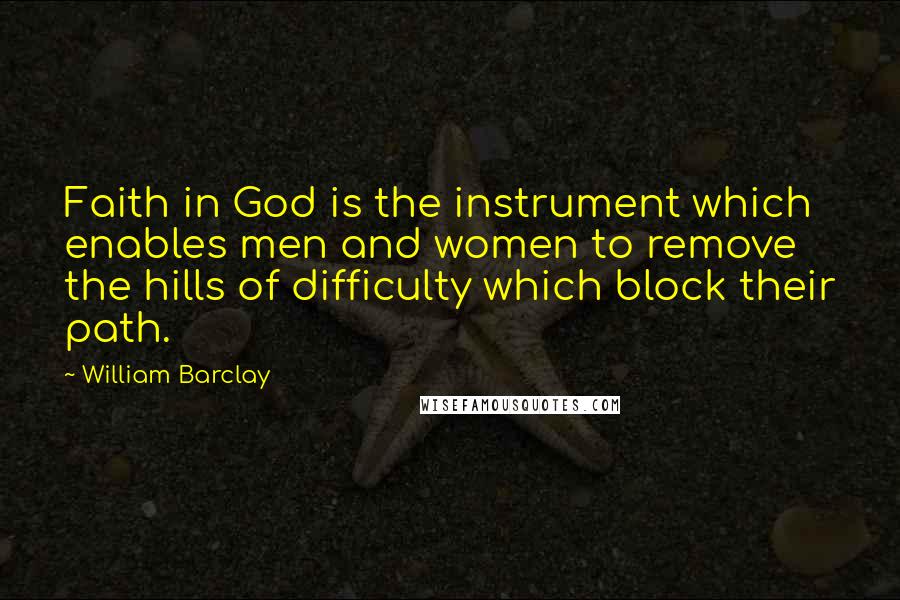 William Barclay Quotes: Faith in God is the instrument which enables men and women to remove the hills of difficulty which block their path.