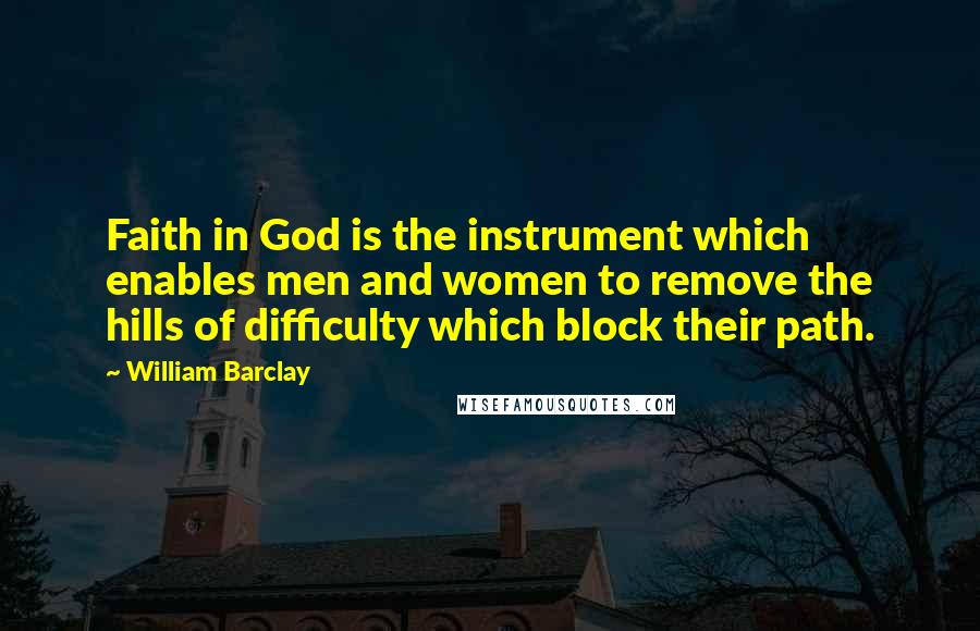 William Barclay Quotes: Faith in God is the instrument which enables men and women to remove the hills of difficulty which block their path.