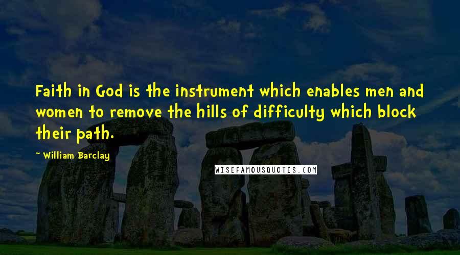 William Barclay Quotes: Faith in God is the instrument which enables men and women to remove the hills of difficulty which block their path.