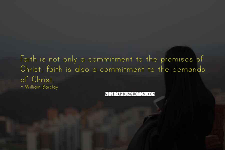 William Barclay Quotes: Faith is not only a commitment to the promises of Christ; faith is also a commitment to the demands of Christ.