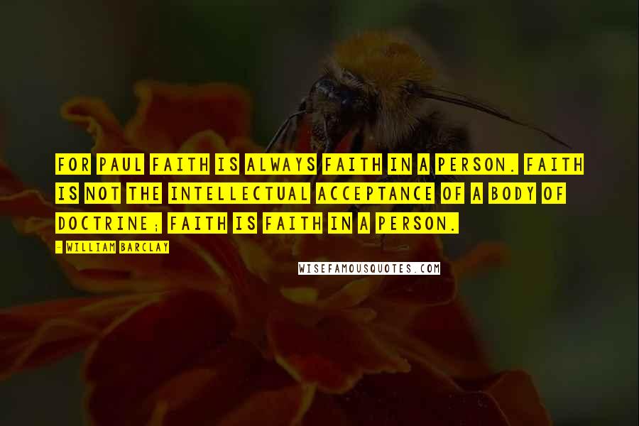 William Barclay Quotes: For Paul faith is always faith in a person. Faith is not the intellectual acceptance of a body of doctrine; faith is faith in a person.